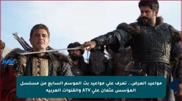 مواعيد العرض.. تعرف على مواعيد بث الموسم السابع من مسلسل المؤسس عثمان على ATV والقنوات العربية